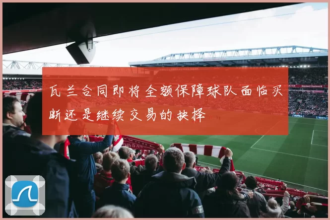 瓦兰合同即将全额保障球队面临买断还是继续交易的抉择