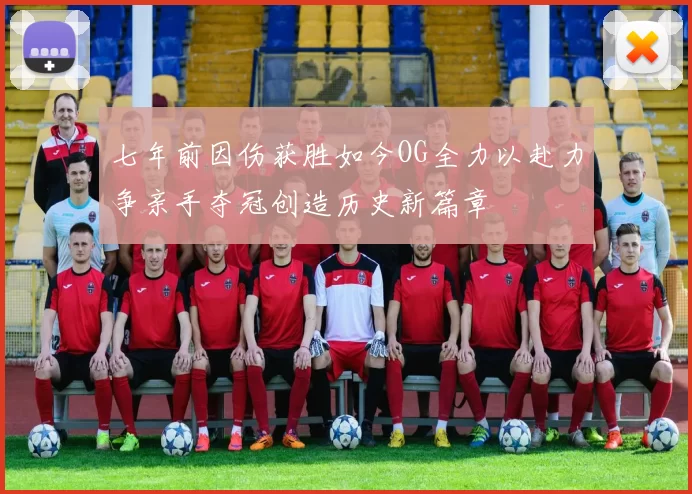 七年前因伤获胜如今OG全力以赴力争亲手夺冠创造历史新篇章