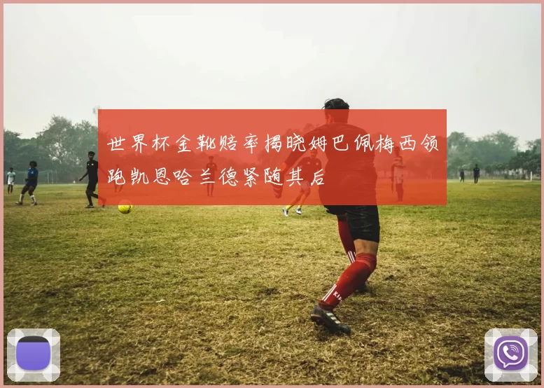 世界杯金靴赔率揭晓姆巴佩梅西领跑凯恩哈兰德紧随其后